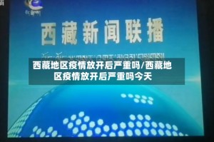 西藏地区疫情放开后严重吗/西藏地区疫情放开后严重吗今天