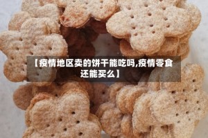 【疫情地区卖的饼干能吃吗,疫情零食还能买么】
