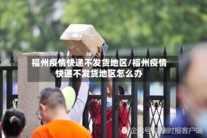 福州疫情快递不发货地区/福州疫情快递不发货地区怎么办