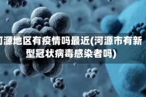河源地区有疫情吗最近(河源市有新型冠状病毒感染者吗)