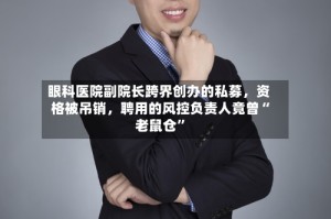 眼科医院副院长跨界创办的私募，资格被吊销，聘用的风控负责人竟曾“老鼠仓”