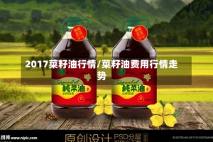 2017菜籽油行情/菜籽油费用行情走势