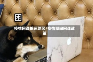 疫情网课偏远地区/疫情期间网课政策