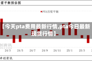 【今天pta费用最新行情,pta今日最新现货行情】