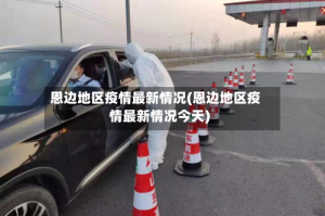 恩边地区疫情最新情况(恩边地区疫情最新情况今天)