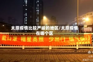 太原疫情比较严峻的地区/太原疫情在哪个区