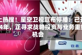 冲上热搜！星空卫视宣布停播：已开播24年，正寻求战略投资与业务重组机会