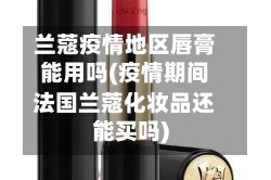兰蔻疫情地区唇膏能用吗(疫情期间法国兰蔻化妆品还能买吗)