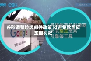 谷歌调整垃圾邮件政策 以避免欧盟反垄断罚款