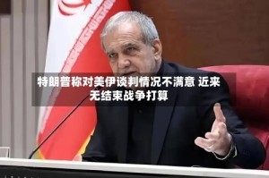特朗普称对美伊谈判情况不满意 近来无结束战争打算