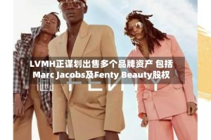 LVMH正谋划出售多个品牌资产 包括Marc Jacobs及Fenty Beauty股权
