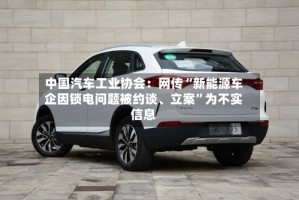中国汽车工业协会：网传“新能源车企因锁电问题被约谈、立案”为不实信息