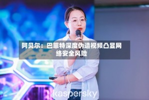阿贝尔：巴菲特深度伪造视频凸显网络安全风险