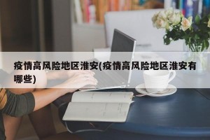疫情高风险地区淮安(疫情高风险地区淮安有哪些)