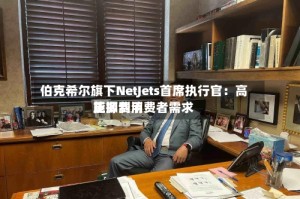 伯克希尔旗下NetJets首席执行官：高能源费用正抑制消费者需求