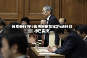 日本央行前行长黑田东彦称2%通胀目标已实现