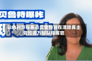 以色列声称袭击贝鲁特旨在清除真主党拉德万部队指挥官