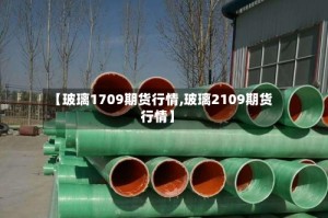 【玻璃1709期货行情,玻璃2109期货行情】