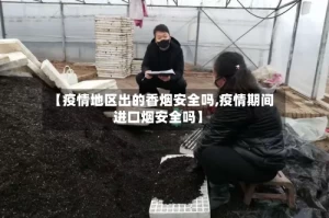 【疫情地区出的香烟安全吗,疫情期间进口烟安全吗】
