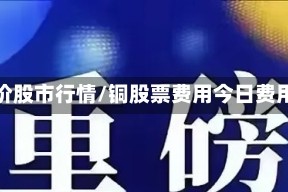铜价股市行情/铜股票费用今日费用