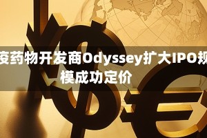 免疫药物开发商Odyssey扩大IPO规模成功定价