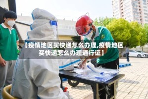 【疫情地区买快递怎么办理,疫情地区买快递怎么办理通行证】