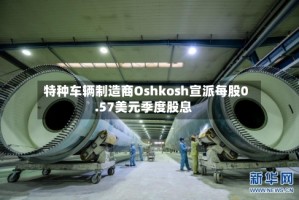 特种车辆制造商Oshkosh宣派每股0.57美元季度股息
