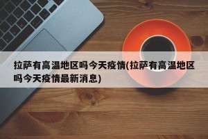 拉萨有高温地区吗今天疫情(拉萨有高温地区吗今天疫情最新消息)