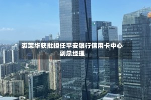 裘荣华获批担任平安银行信用卡中心副总经理
