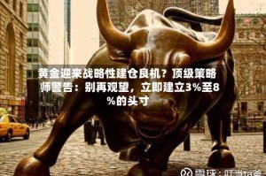 黄金迎来战略性建仓良机？顶级策略师警告：别再观望，立即建立3%至8%的头寸