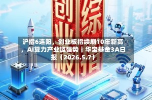 沪指6连阳，创业板指续刷10年新高，AI算力产业链强势｜华宝基金3A日报（2026.5.7）