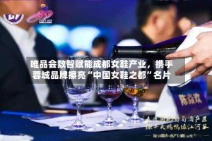 唯品会数智赋能成都女鞋产业，携手蓉城品牌擦亮“中国女鞋之都”名片