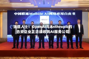 消息人士：OpenAI与Anthropic的合资企业正洽谈收购AI服务公司