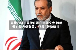 局势升级！美伊在霍尔木兹交火 特朗普：停火仍有效，只是“轻微敲打”