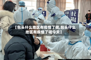 【包头什么地区有疫情了呢,包头什么地区有疫情了呢今天】