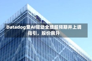 Datadog受AI驱动业绩超预期并上调指引，股价飙升