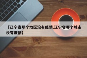 【辽宁省那个地区没有疫情,辽宁省哪个城市没有疫情】