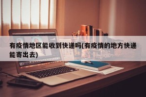 有疫情地区能收到快递吗(有疫情的地方快递能寄出去)