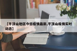 【平顶山地区今日疫情最新,平顶山疫情实时动态】