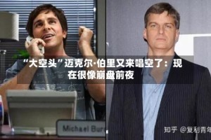 “大空头”迈克尔·伯里又来唱空了：现在很像崩盘前夜