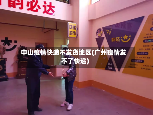 中山疫情快递不发货地区(广州疫情发不了快递)-第1张图片
