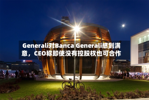 Generali对Banca Generali感到满意	，CEO称即使没有控股权也可合作-第2张图片