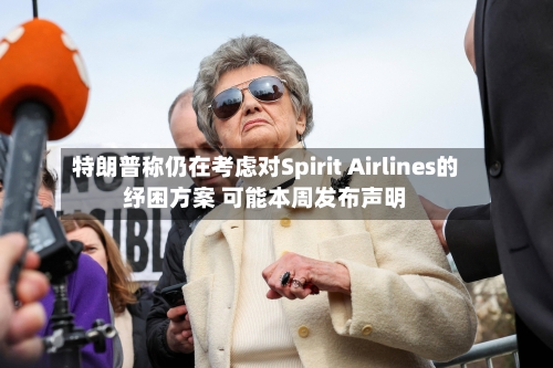 特朗普称仍在考虑对Spirit Airlines的纾困方案 可能本周发布声明-第3张图片