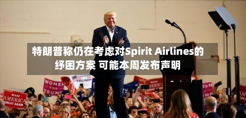 特朗普称仍在考虑对Spirit Airlines的纾困方案 可能本周发布声明-第2张图片