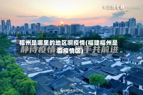 福州是哪里的地区啊疫情(福建福州是否疫情区)-第1张图片