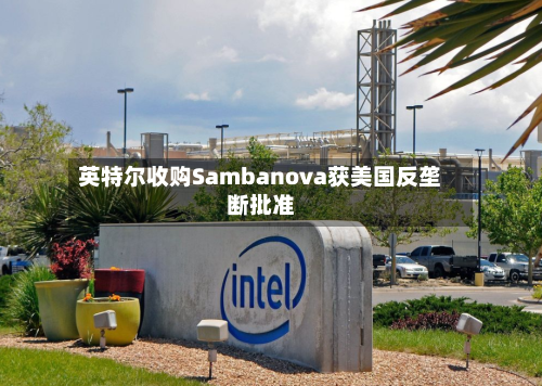 英特尔收购Sambanova获美国反垄断批准-第1张图片