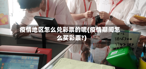 疫情地区怎么兑彩票的呢(疫情期间怎么买彩票?)-第1张图片