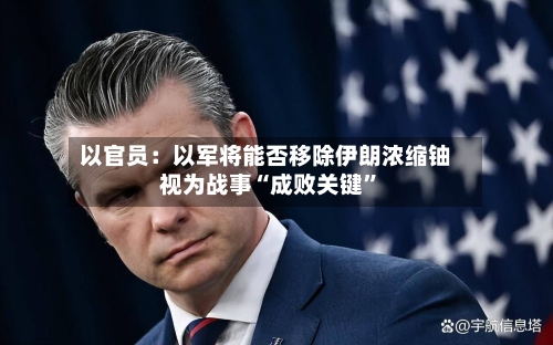 以官员：以军将能否移除伊朗浓缩铀视为战事“成败关键”-第1张图片