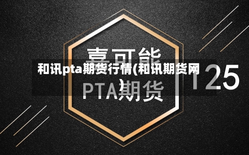 和讯pta期货行情(和讯期货网)-第1张图片