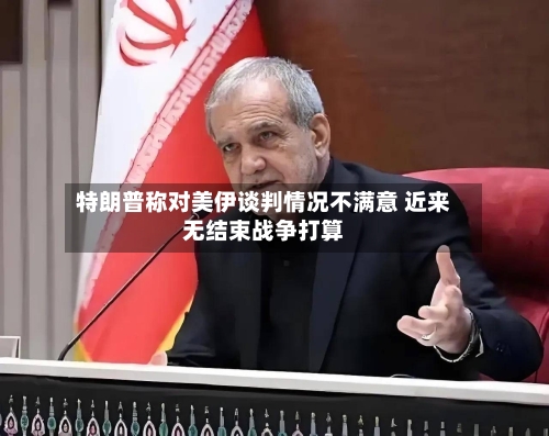 特朗普称对美伊谈判情况不满意 近来无结束战争打算-第1张图片